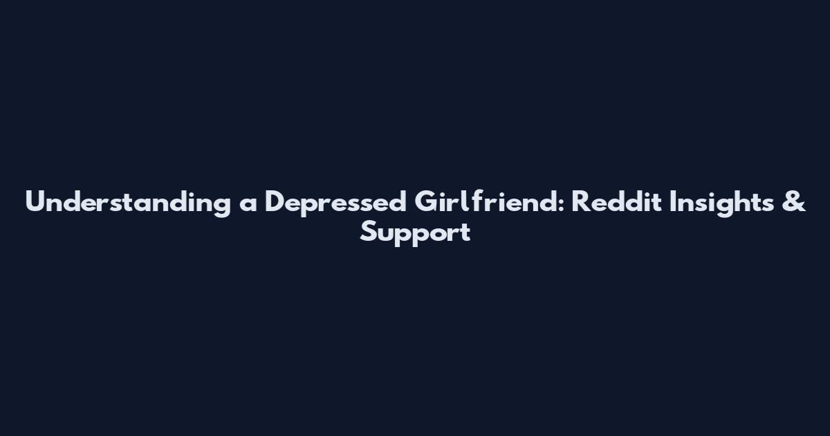 Understanding a Depressed Girlfriend: Reddit Insights & Support