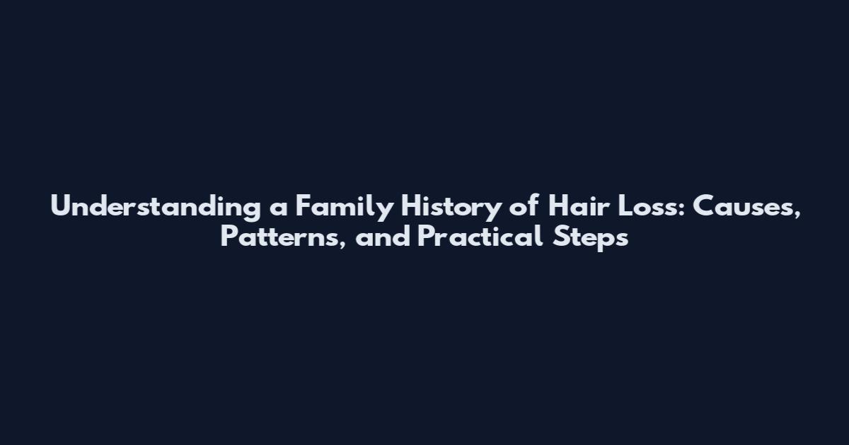 Understanding a Family History of Hair Loss: Causes, Patterns, and Practical Steps