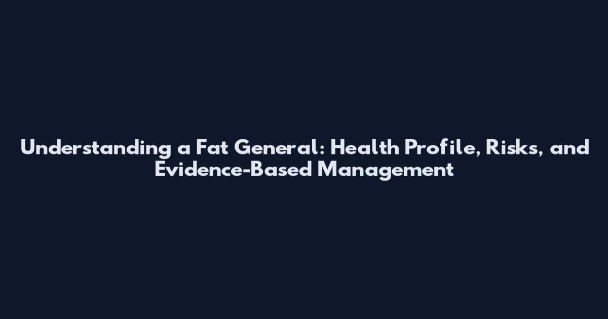 Understanding a Fat General: Health Profile, Risks, and Evidence-Based Management