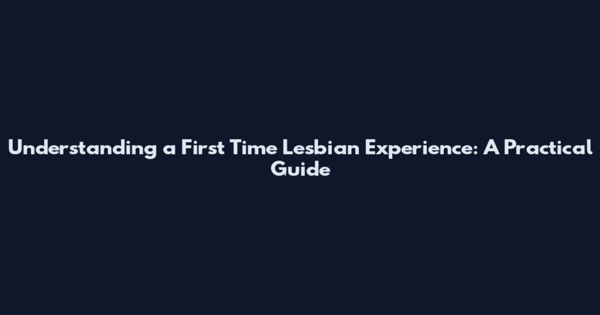 Understanding a First Time Lesbian Experience: A Practical Guide