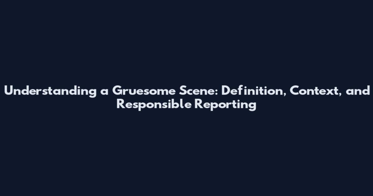 Understanding a Gruesome Scene: Definition, Context, and Responsible Reporting