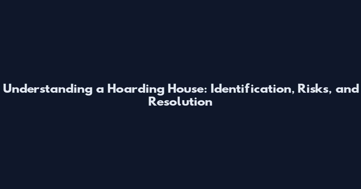 Understanding a Hoarding House: Identification, Risks, and Resolution
