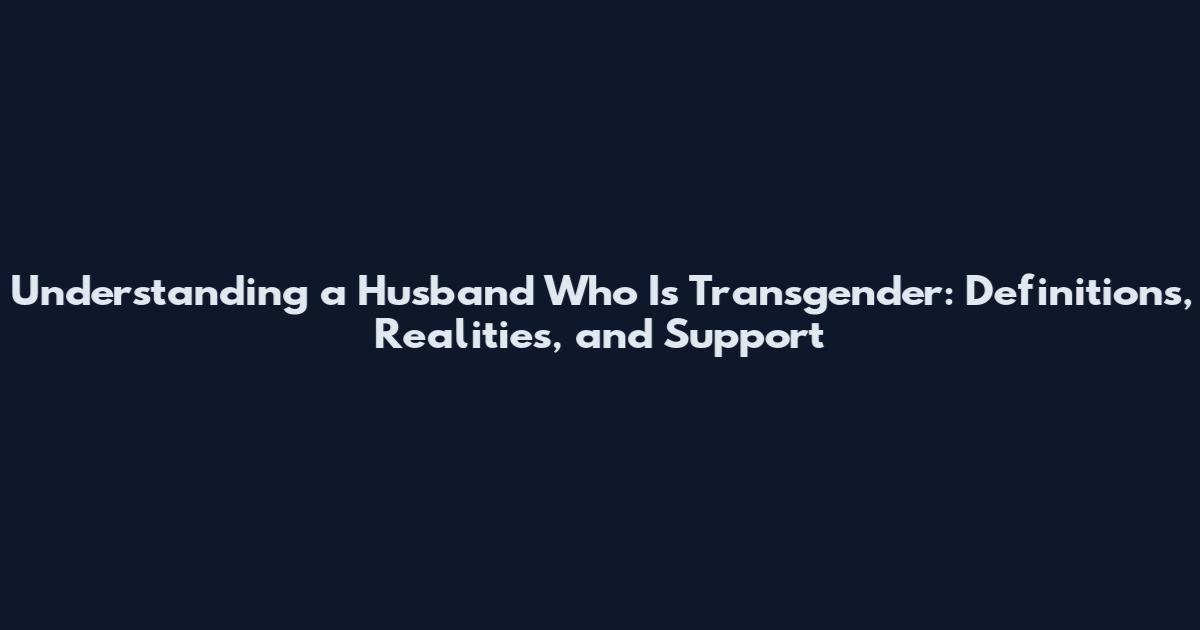 Understanding a Husband Who Is Transgender: Definitions, Realities, and Support