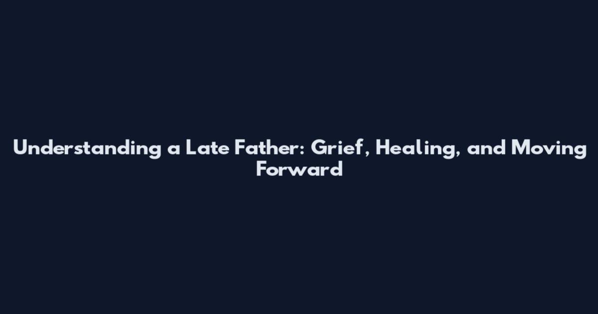 Understanding a Late Father: Grief, Healing, and Moving Forward