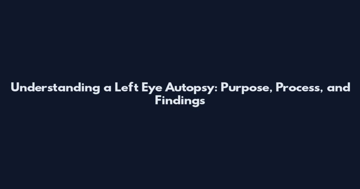 Understanding a Left Eye Autopsy: Purpose, Process, and Findings