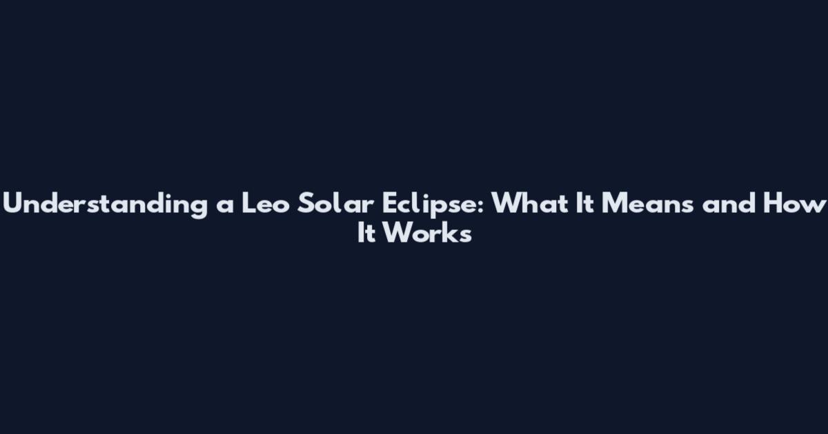 Understanding a Leo Solar Eclipse: What It Means and How It Works
