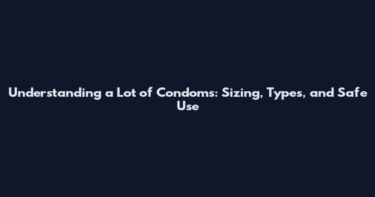 Understanding a Lot of Condoms: Sizing, Types, and Safe Use