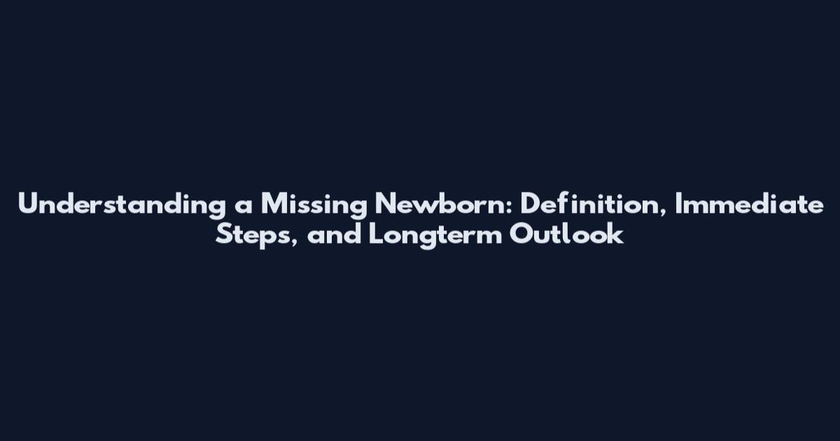 Understanding a Missing Newborn: Definition, Immediate Steps, and Longterm Outlook