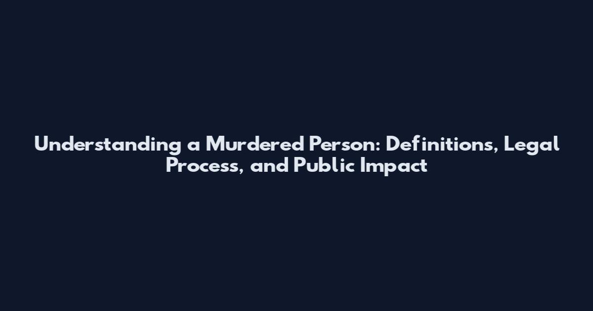 Understanding a Murdered Person: Definitions, Legal Process, and Public Impact
