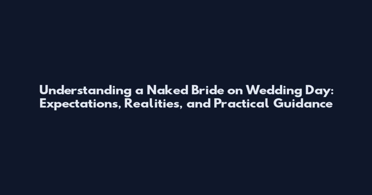 Understanding a Naked Bride on Wedding Day: Expectations, Realities, and Practical Guidance