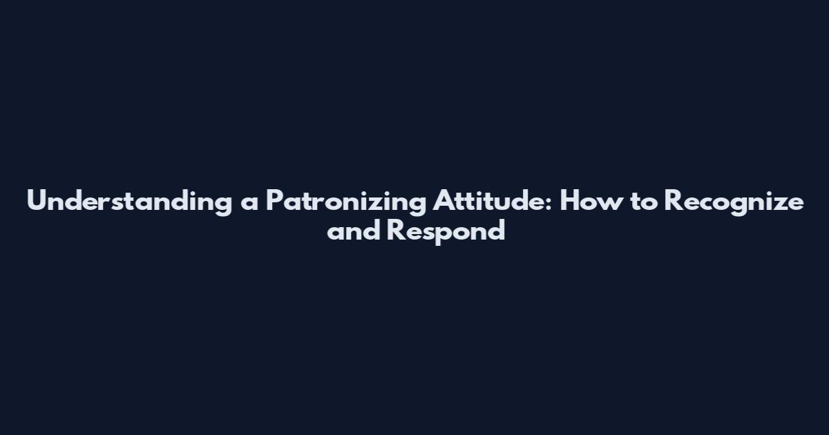 Understanding a Patronizing Attitude: How to Recognize and Respond