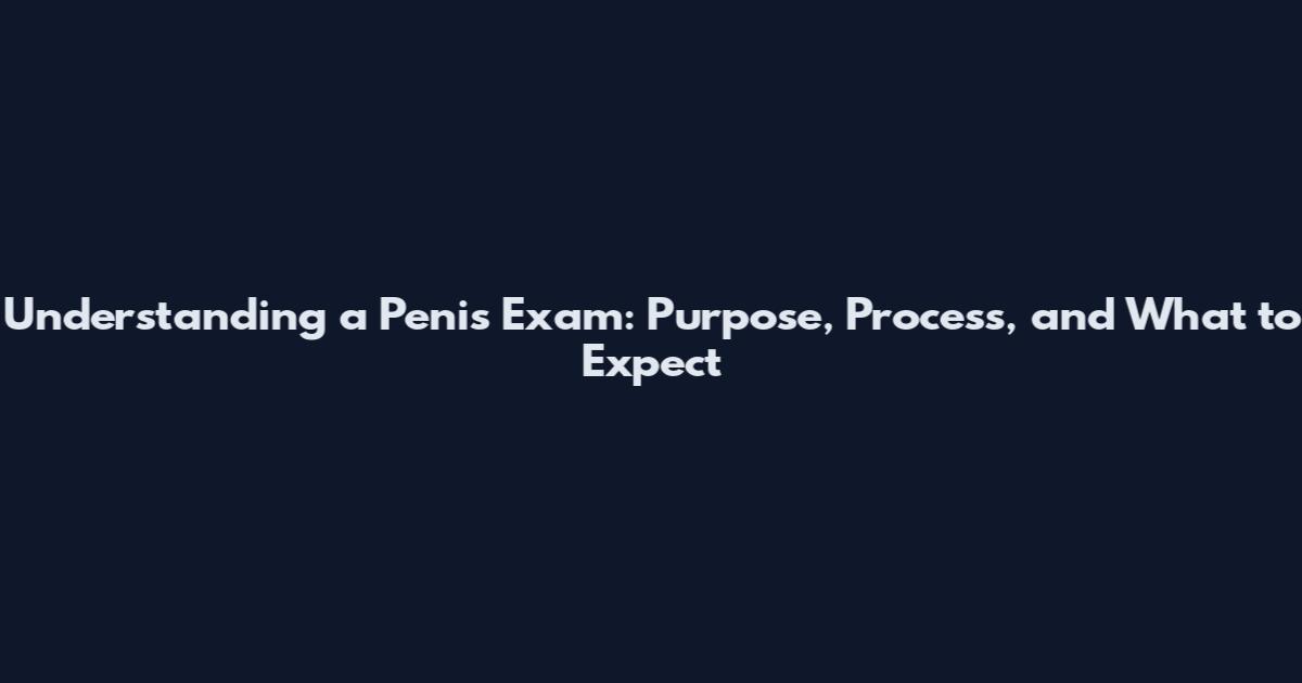 Understanding a Penis Exam: Purpose, Process, and What to Expect