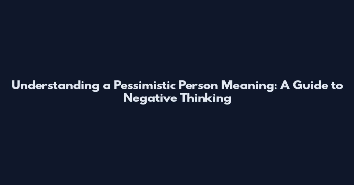 Understanding a Pessimistic Person Meaning: A Guide to Negative Thinking