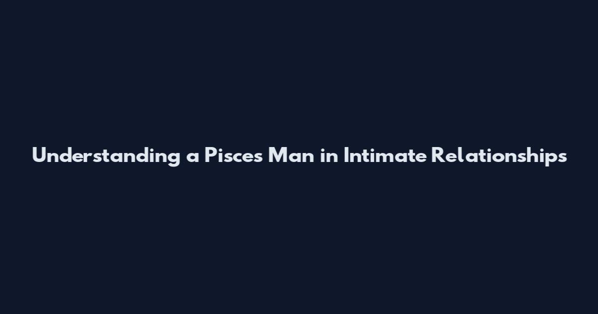 Understanding a Pisces Man in Intimate Relationships