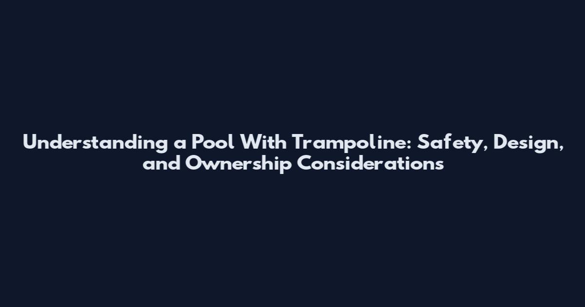 Understanding a Pool With Trampoline: Safety, Design, and Ownership Considerations