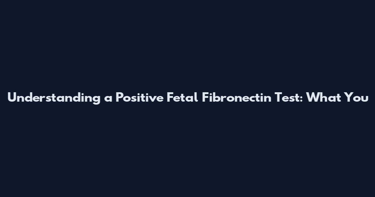 Understanding a Positive Fetal Fibronectin Test: What You