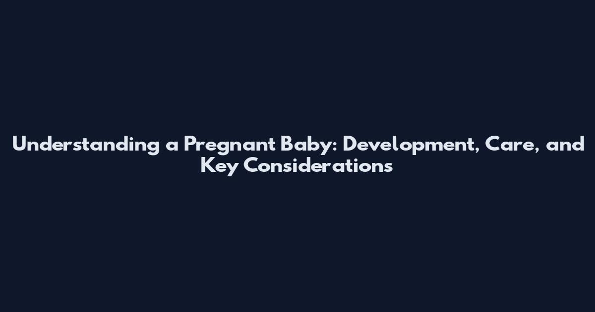 Understanding a Pregnant Baby: Development, Care, and Key Considerations