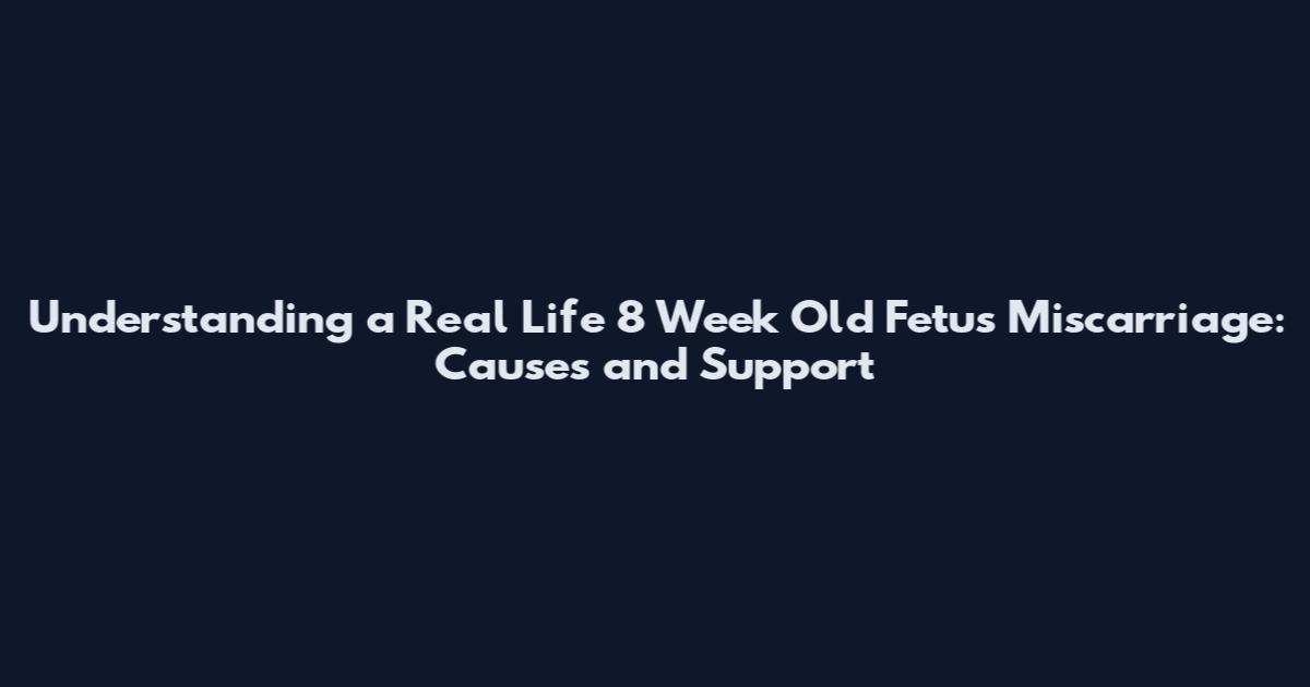 Understanding a Real Life 8 Week Old Fetus Miscarriage: Causes and Support