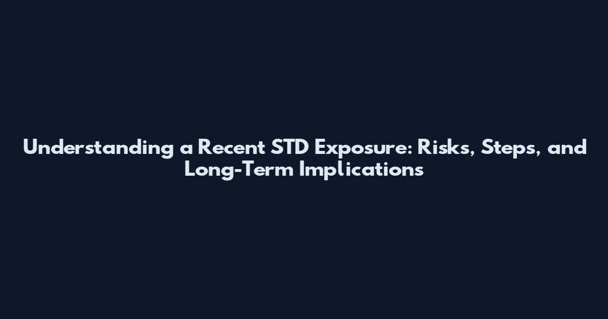 Understanding a Recent STD Exposure: Risks, Steps, and Long-Term Implications