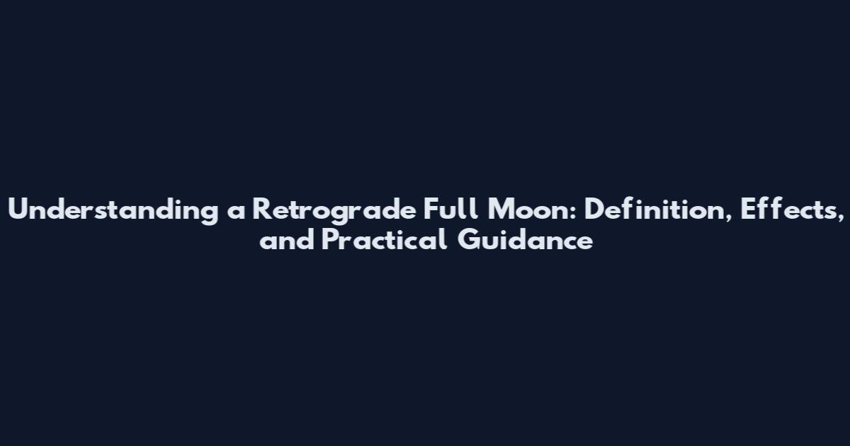 Understanding a Retrograde Full Moon: Definition, Effects, and Practical Guidance