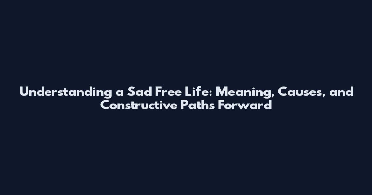 Understanding a Sad Free Life: Meaning, Causes, and Constructive Paths Forward