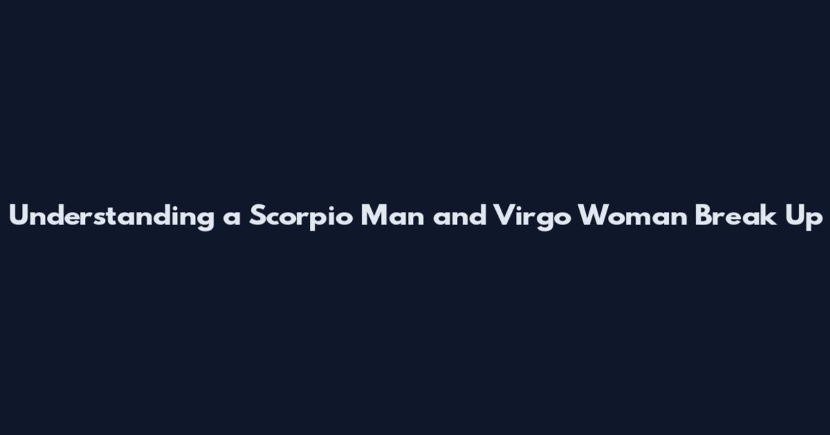 Understanding a Scorpio Man and Virgo Woman Break Up