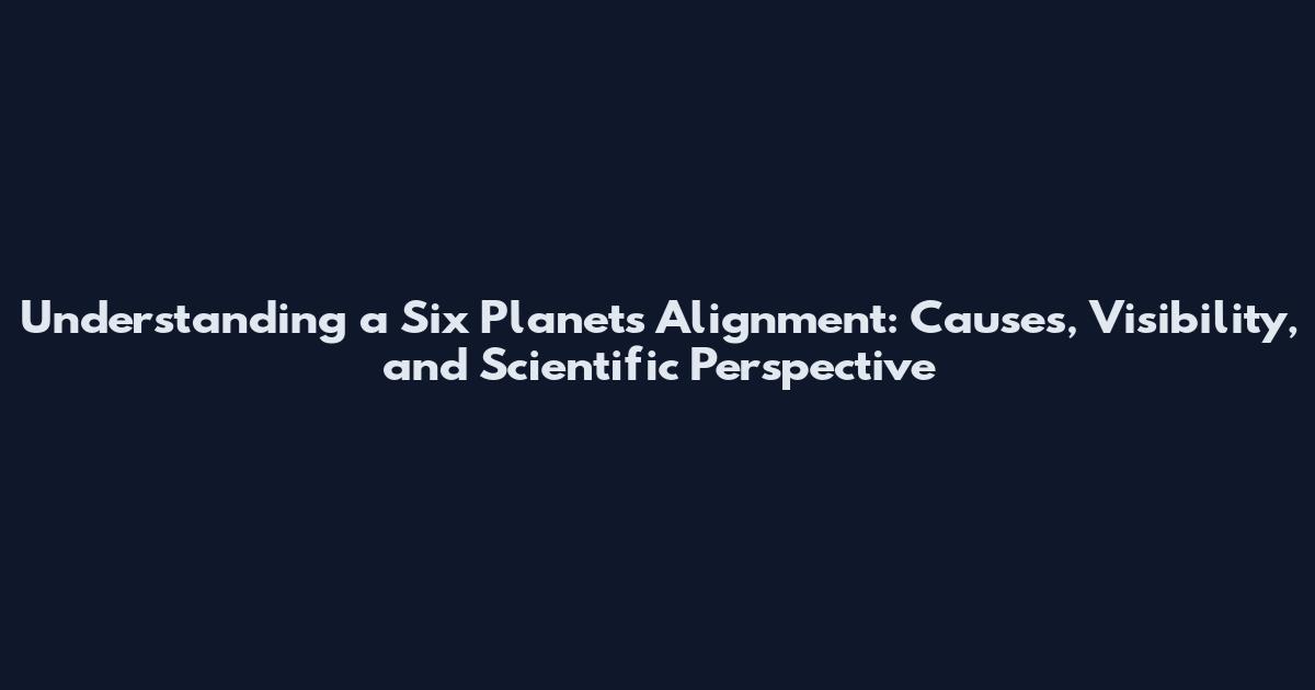 Understanding a Six Planets Alignment: Causes, Visibility, and Scientific Perspective
