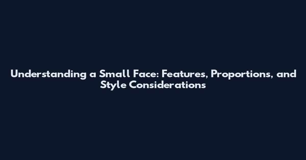 Understanding a Small Face: Features, Proportions, and Style Considerations