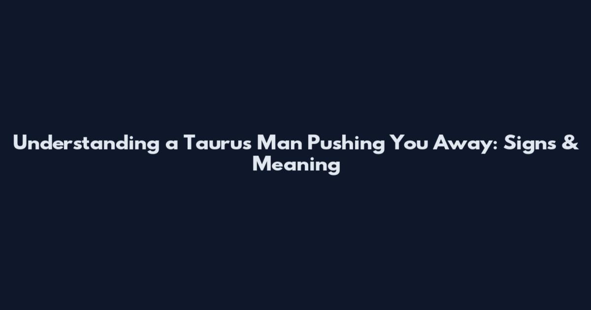 Understanding a Taurus Man Pushing You Away: Signs & Meaning