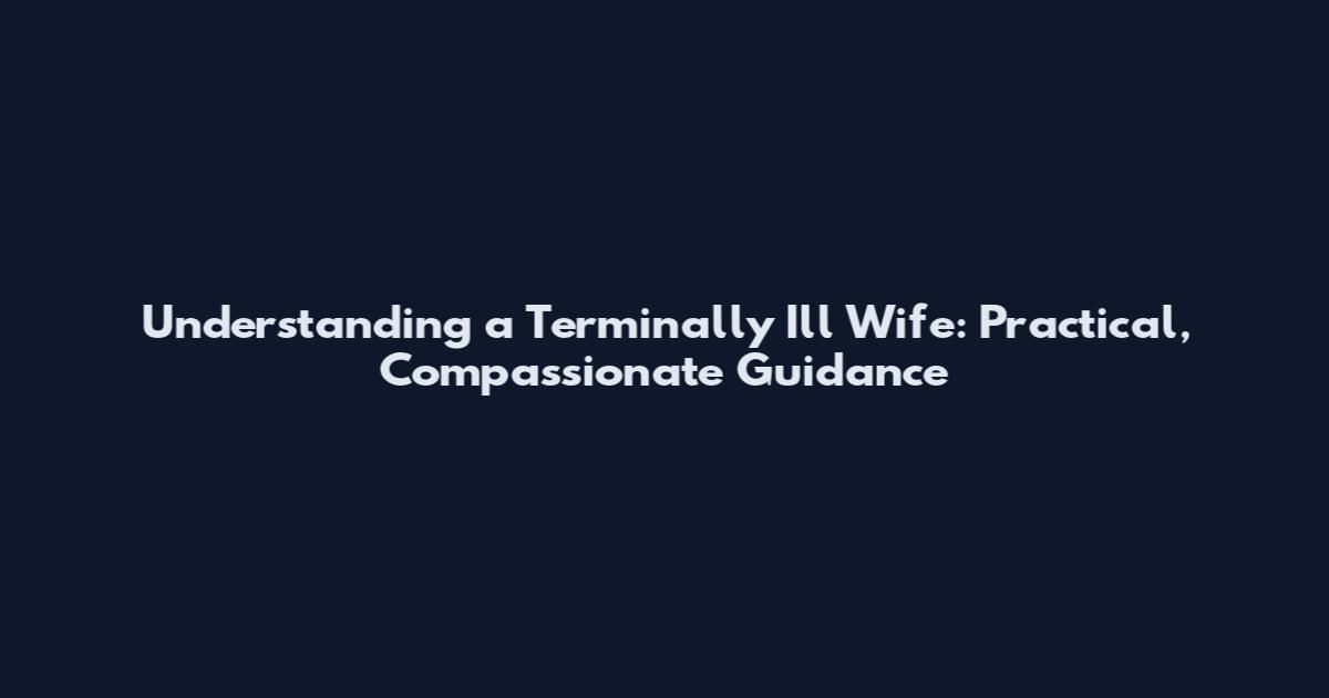 Understanding a Terminally Ill Wife: Practical, Compassionate Guidance