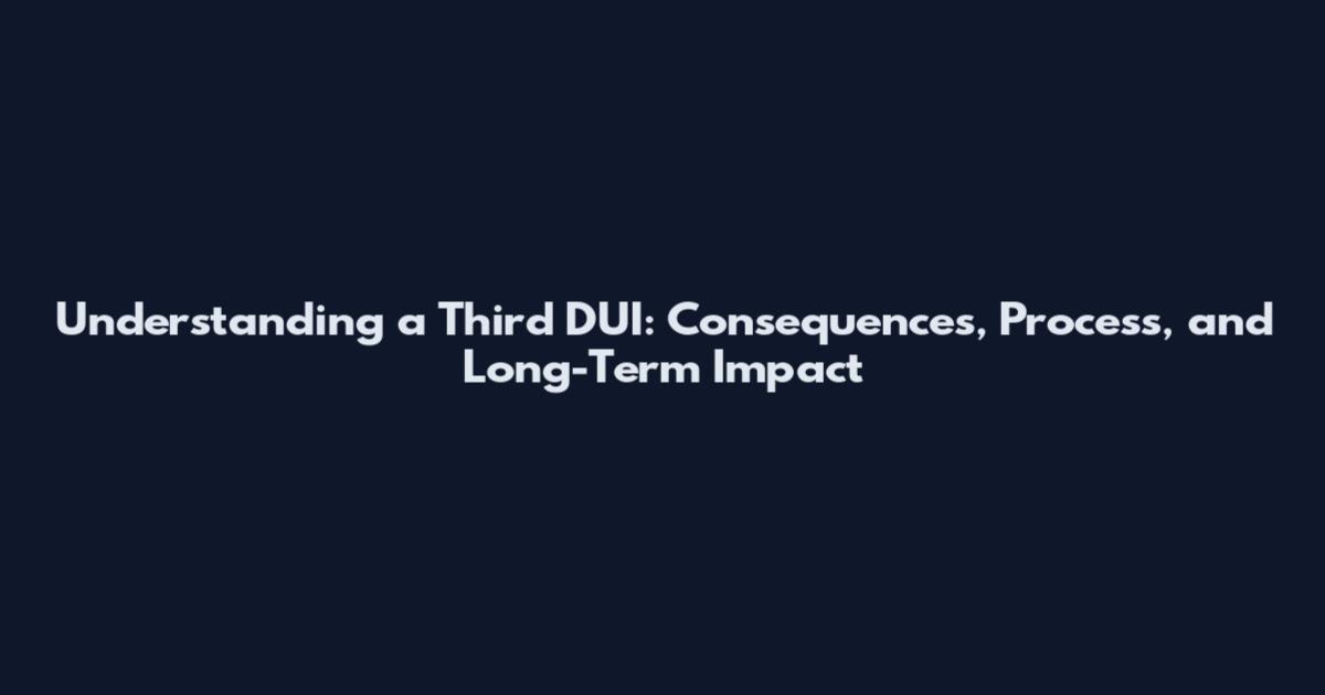 Understanding a Third DUI: Consequences, Process, and Long-Term Impact