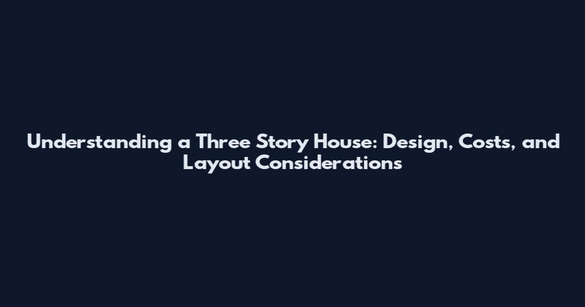 Understanding a Three Story House: Design, Costs, and Layout Considerations