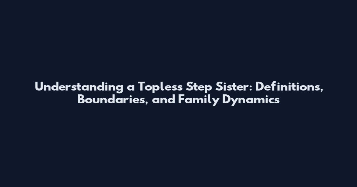 Understanding a Topless Step Sister: Definitions, Boundaries, and Family Dynamics