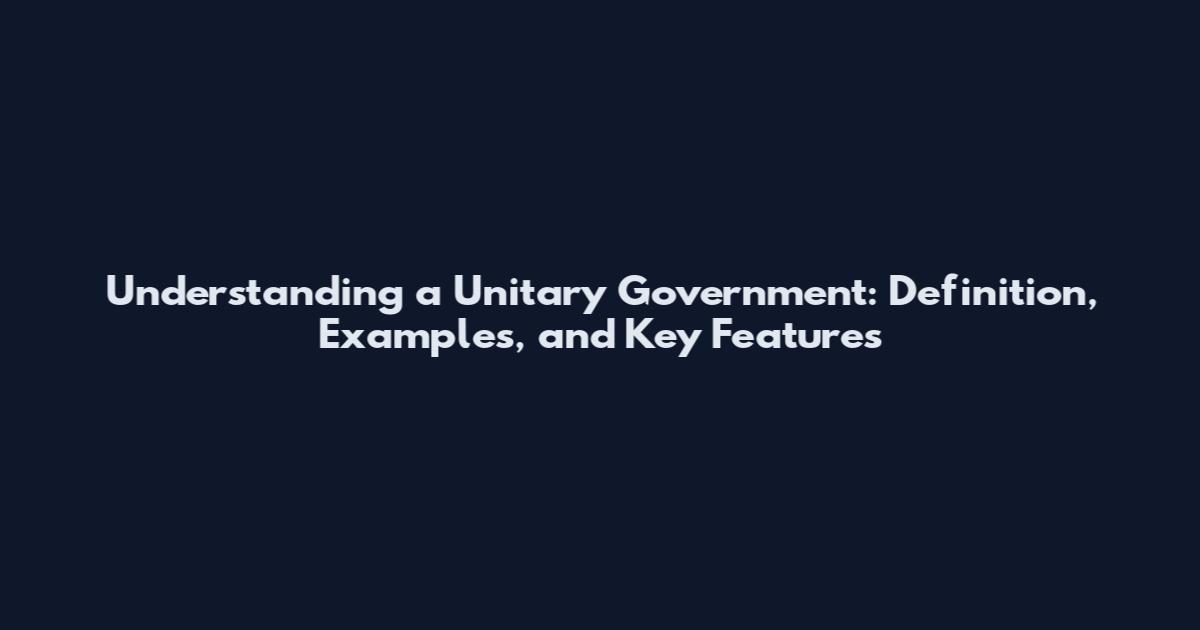 Understanding a Unitary Government: Definition, Examples, and Key Features