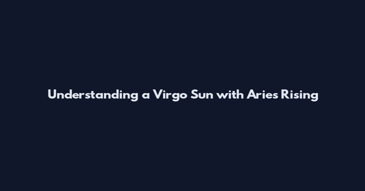 Understanding a Virgo Sun with Aries Rising