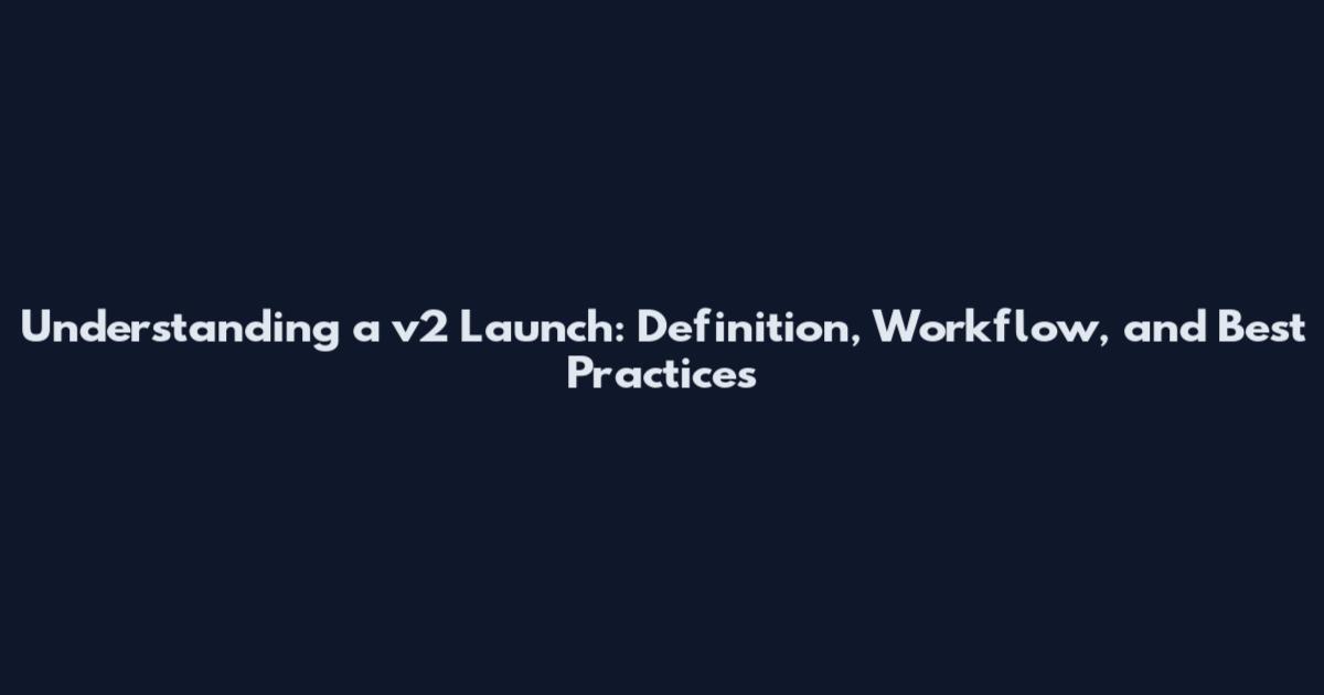 Understanding a v2 Launch: Definition, Workflow, and Best Practices