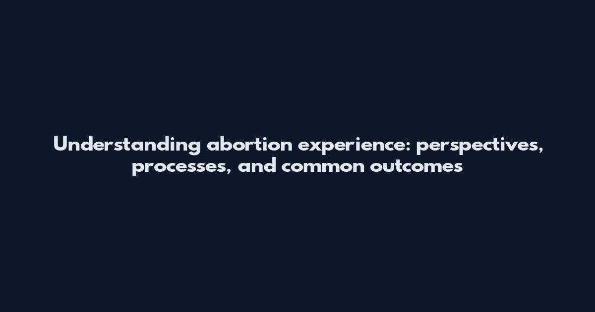 Understanding abortion experience: perspectives, processes, and common outcomes