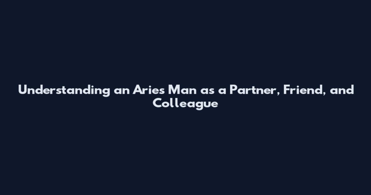 Understanding an Aries Man as a Partner, Friend, and Colleague