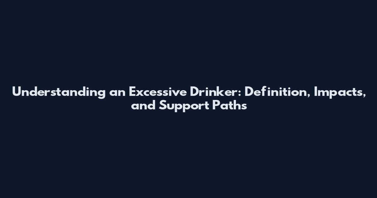 Understanding an Excessive Drinker: Definition, Impacts, and Support Paths