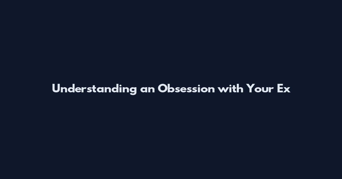 Understanding an Obsession with Your Ex