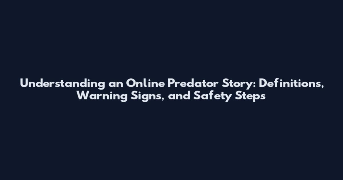 Understanding an Online Predator Story: Definitions, Warning Signs, and Safety Steps