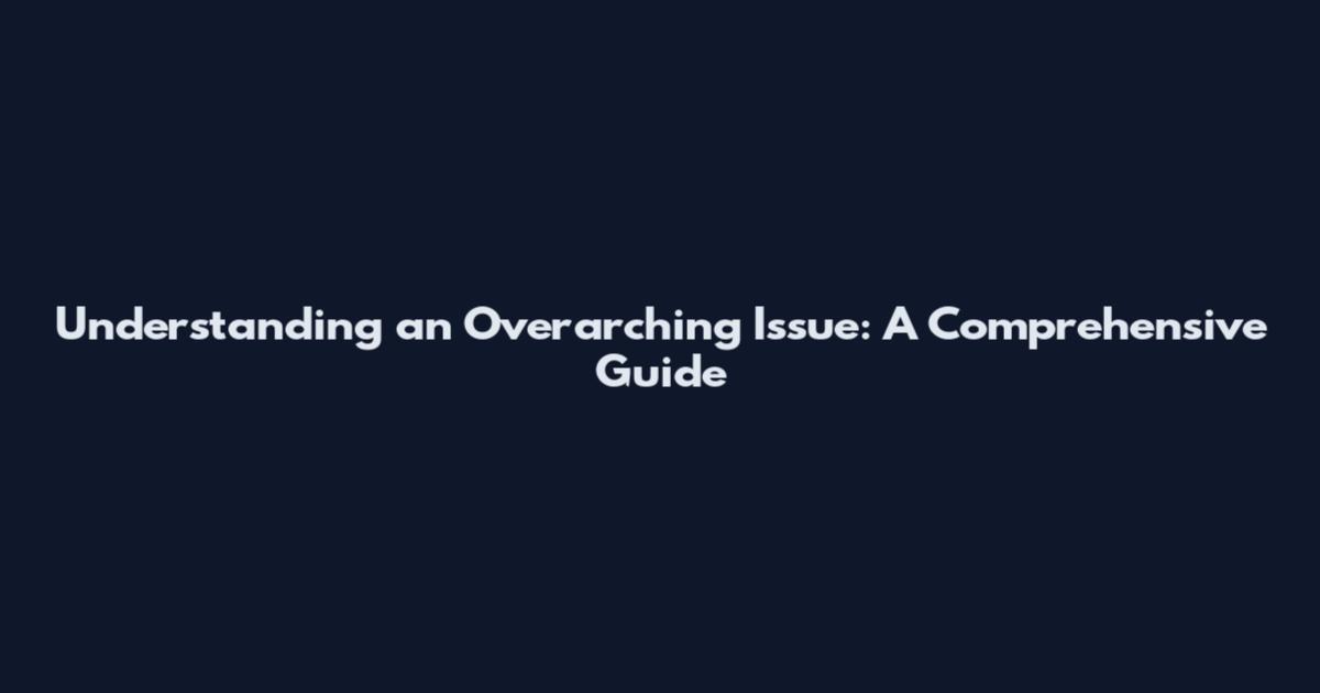 Understanding an Overarching Issue: A Comprehensive Guide
