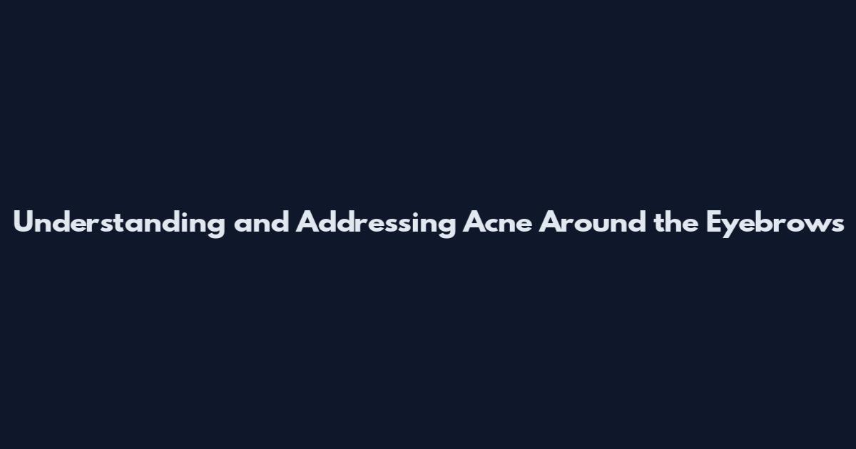 Understanding and Addressing Acne Around the Eyebrows