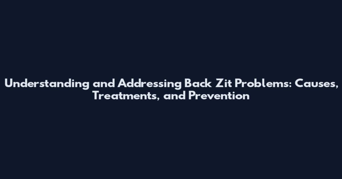 Understanding and Addressing Back Zit Problems: Causes, Treatments, and Prevention
