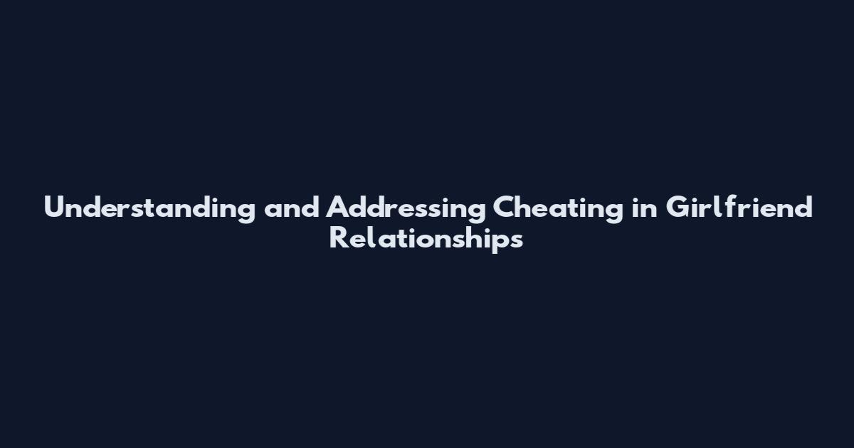 Understanding and Addressing Cheating in Girlfriend Relationships