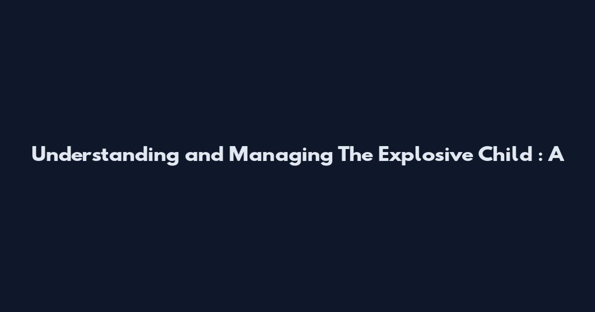 Understanding and Managing The Explosive Child : A