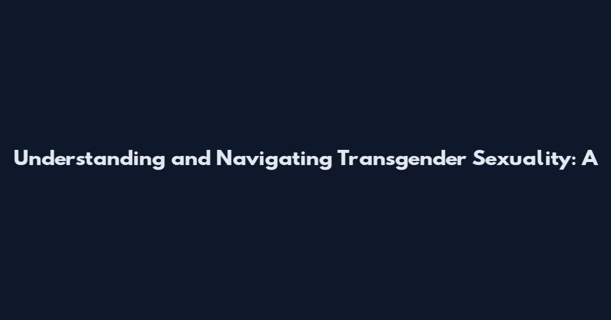 Understanding and Navigating Transgender Sexuality: A
