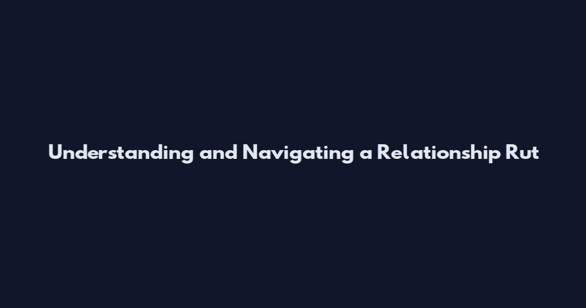 Understanding and Navigating a Relationship Rut