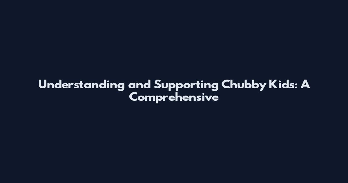 Understanding and Supporting Chubby Kids: A Comprehensive