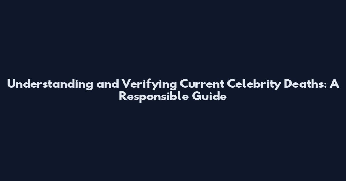 Understanding and Verifying Current Celebrity Deaths: A Responsible Guide